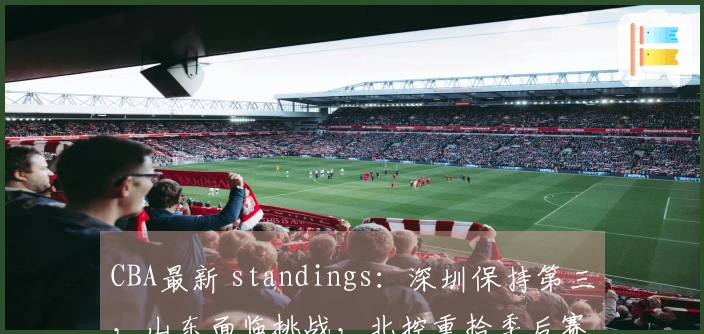CBA最新 standings：深圳保持第三，山东面临挑战，北控重拾季后赛机会