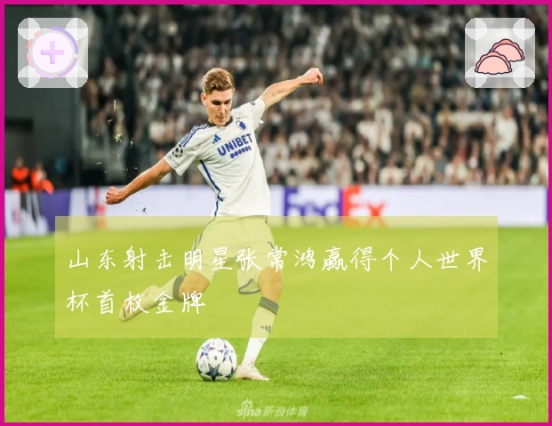 山东射击明星张常鸿赢得个人世界杯首枚金牌