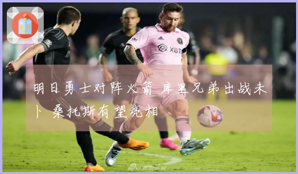 明日勇士对阵火箭 库里兄弟出战未卜 桑托斯有望亮相