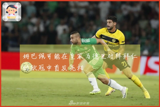 姆巴佩可能在皇家马德里对阵拜仁的欧冠中首发亮相