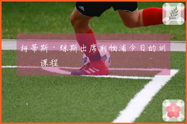 柯蒂斯·琼斯出席利物浦今日的训练课程