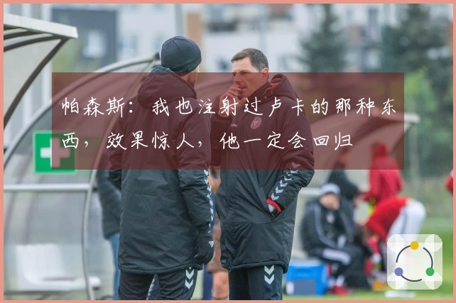 帕森斯：我也注射过卢卡的那种东西，效果惊人，他一定会回归