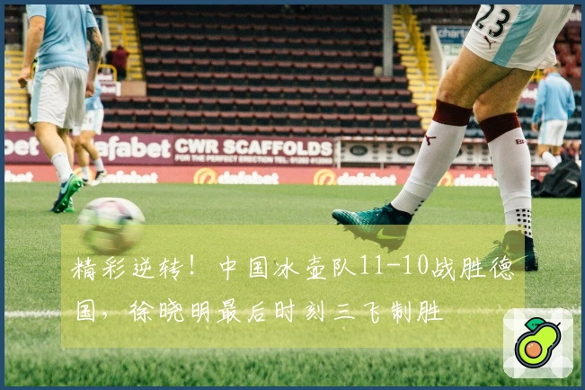 精彩逆转！中国冰壶队11-10战胜德国，徐晓明最后时刻三飞制胜