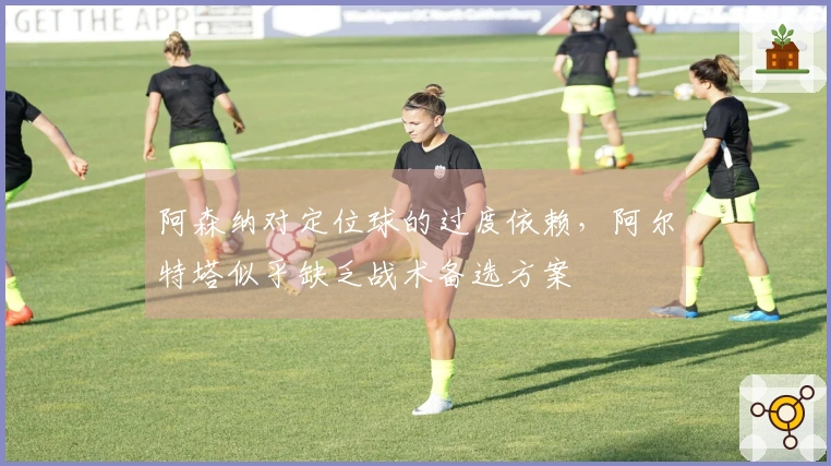阿森纳对定位球的过度依赖，阿尔特塔似乎缺乏战术备选方案