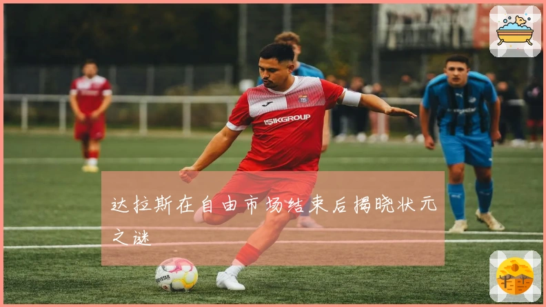 达拉斯在自由市场结束后揭晓状元之谜