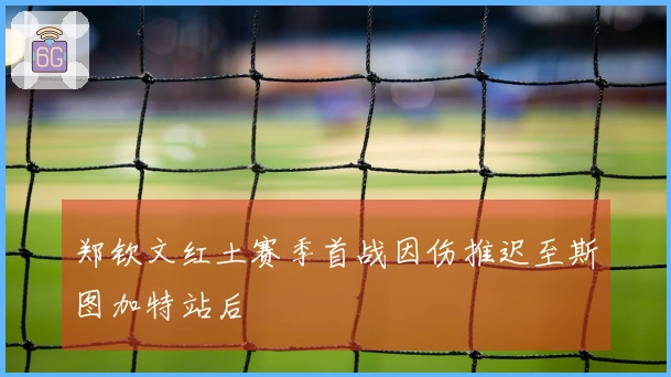 郑钦文红土赛季首战因伤推迟至斯图加特站后