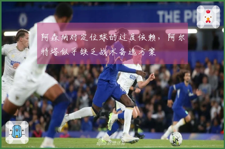 阿森纳对定位球的过度依赖，阿尔特塔似乎缺乏战术备选方案