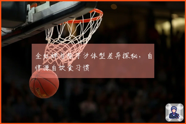 全红婵与陈芋汐体型差异探秘，自律源自饮食习惯