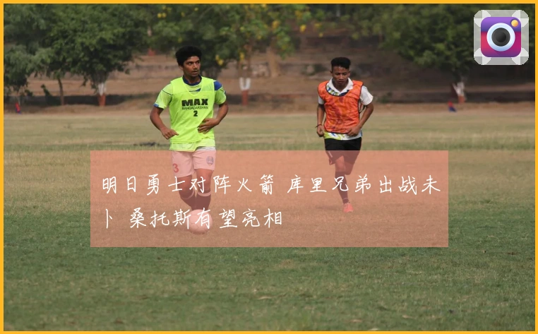 明日勇士对阵火箭 库里兄弟出战未卜 桑托斯有望亮相