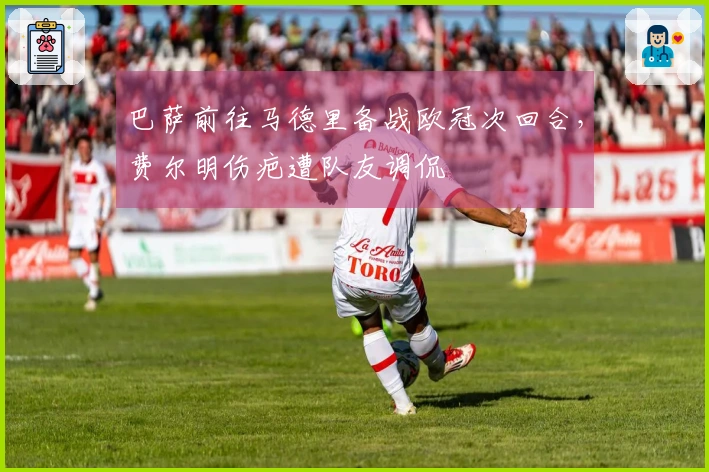 巴萨前往马德里备战欧冠次回合，费尔明伤疤遭队友调侃