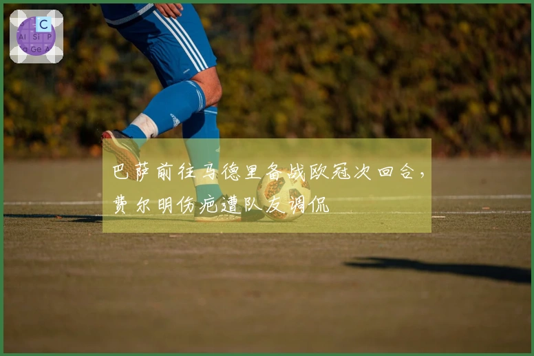 巴萨前往马德里备战欧冠次回合，费尔明伤疤遭队友调侃