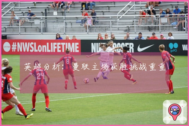 英超分析：曼联主场获胜挑战重重