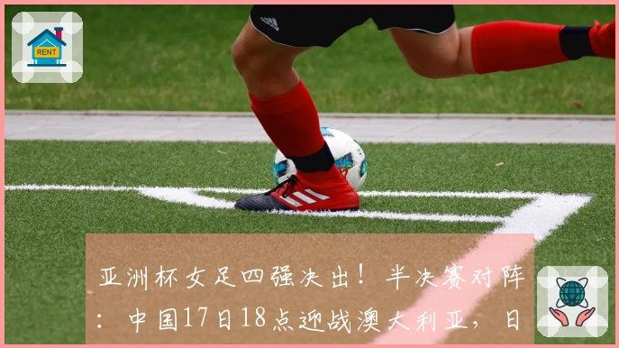 亚洲杯女足四强决出！半决赛对阵：中国17日18点迎战澳大利亚，日本对阵韩国
