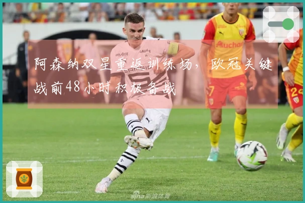 阿森纳双星重返训练场，欧冠关键战前48小时积极备战