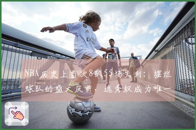 NBA历史上首次8队55场失利：摆烂球队的盛大庆典，选秀权成为唯一的遮掩工具