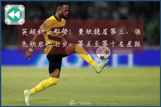 英超积分形势：曼联稳居第三，领先切尔西七分，第五至第十名差距仅六分