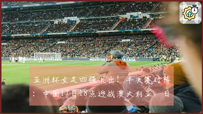 亚洲杯女足四强决出！半决赛对阵：中国17日18点迎战澳大利亚，日本对阵韩国