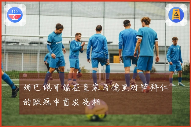 姆巴佩可能在皇家马德里对阵拜仁的欧冠中首发亮相