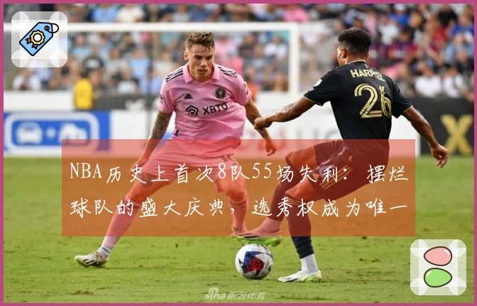 NBA历史上首次8队55场失利：摆烂球队的盛大庆典，选秀权成为唯一的遮掩工具