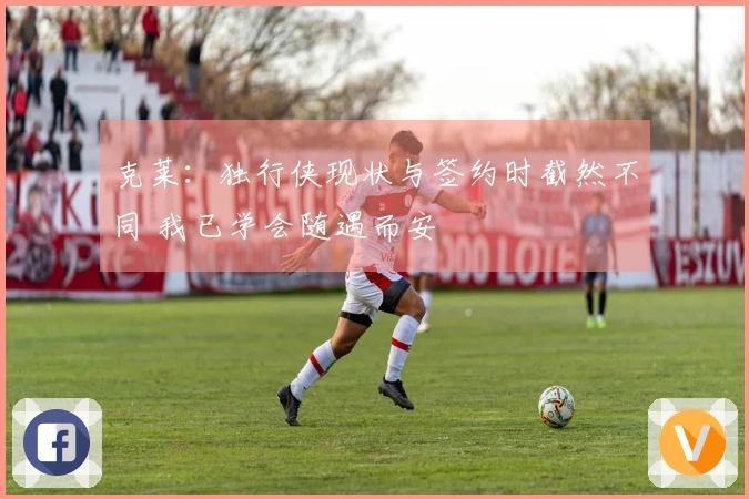 克莱：独行侠现状与签约时截然不同 我已学会随遇而安