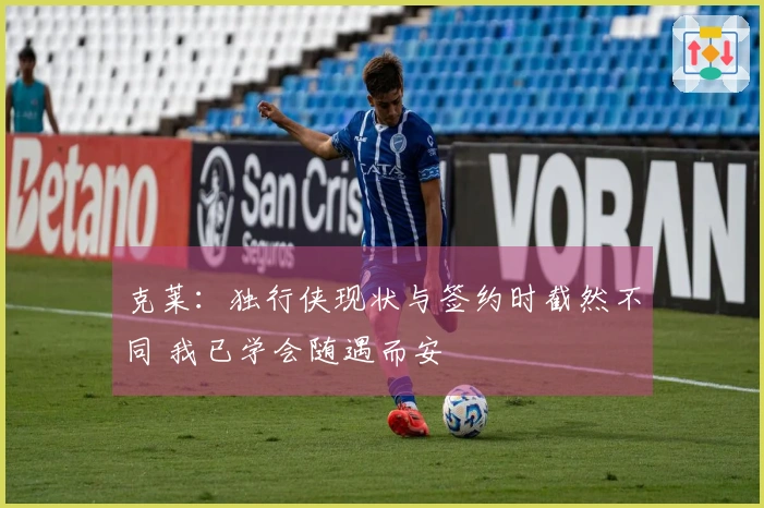 克莱：独行侠现状与签约时截然不同 我已学会随遇而安